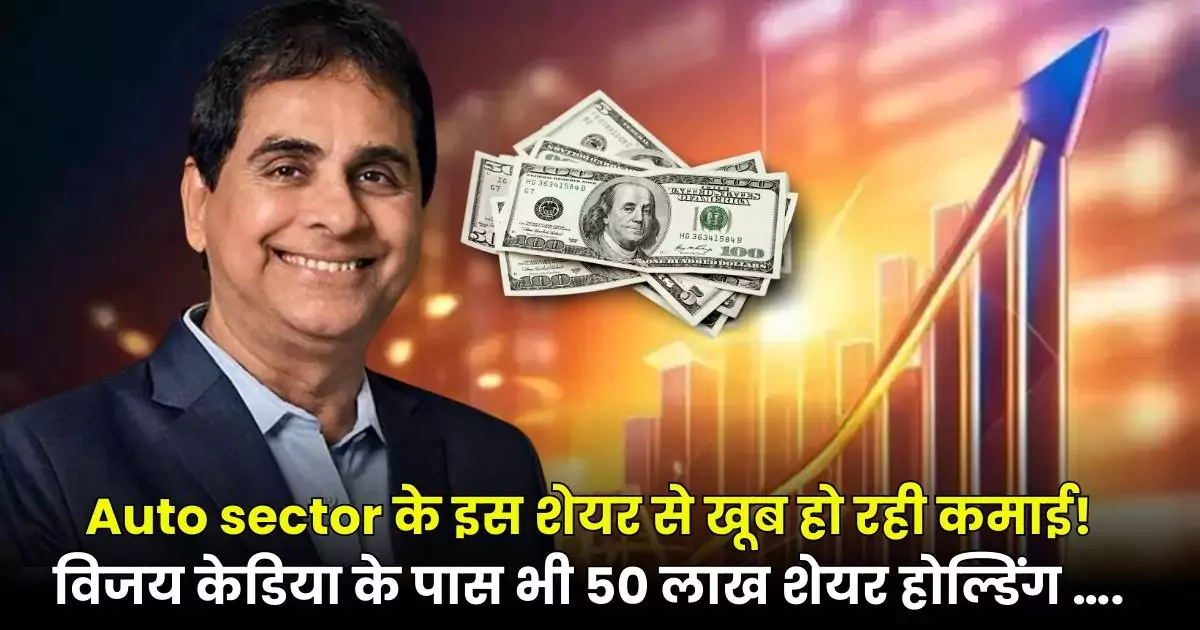 Auto sector के इस शेयर से खूब हो रही कमाई! विजय केडिया के पास भी 50 लाख शेयर होल्डिंग ….