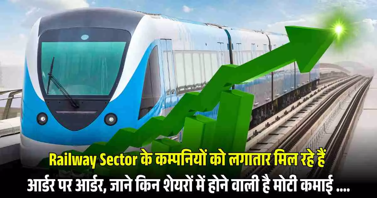 Railway Sector के कम्पनियों को लगातार मिल रहे हैं आर्डर पर आर्डर, जाने किन शेयरों में होने वाली है मोटी कमाई ....