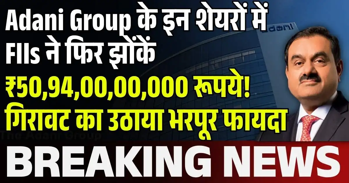 Adani Group के इन शेयरों में FIIs ने फिर झोंकें ₹50,94,00,00,000 रूपये! गिरावट का उठाया भरपूर फायदा….
