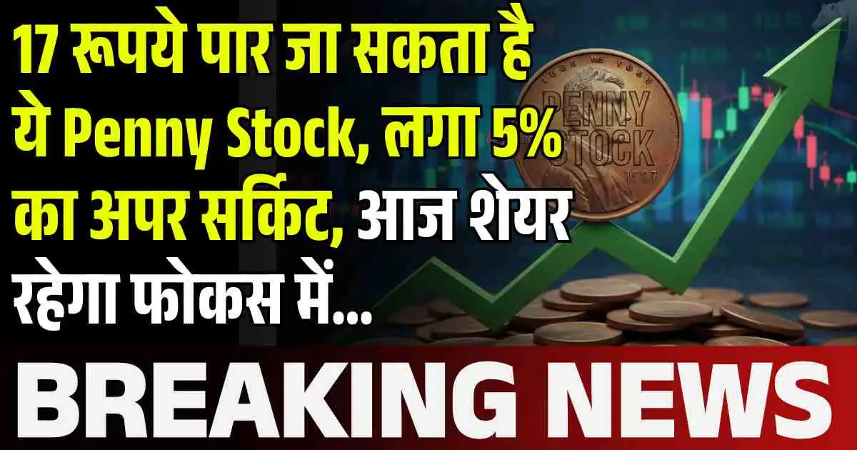 17 रूपये पार जा सकता है ये Penny Stock, लगा 5% का अपर सर्किट, आज शेयर रहेगा फोकस में...