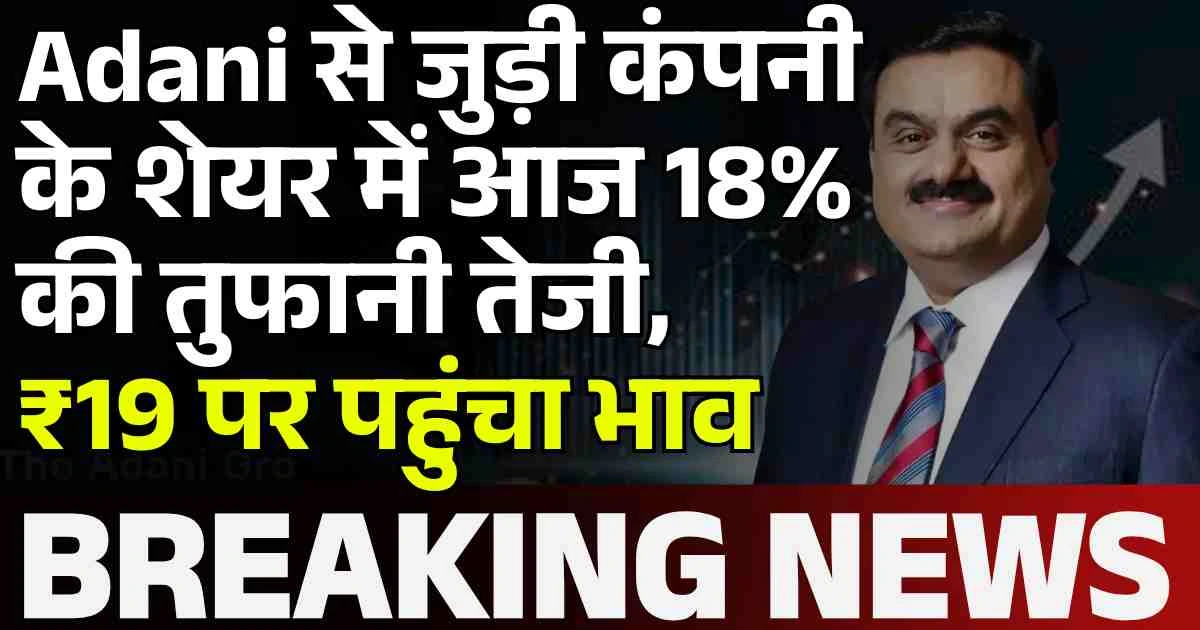 Adani से जुड़ी कंपनी के शेयर में आज 18% की तुफानी तेजी, ₹19 पर पहुंचा भाव