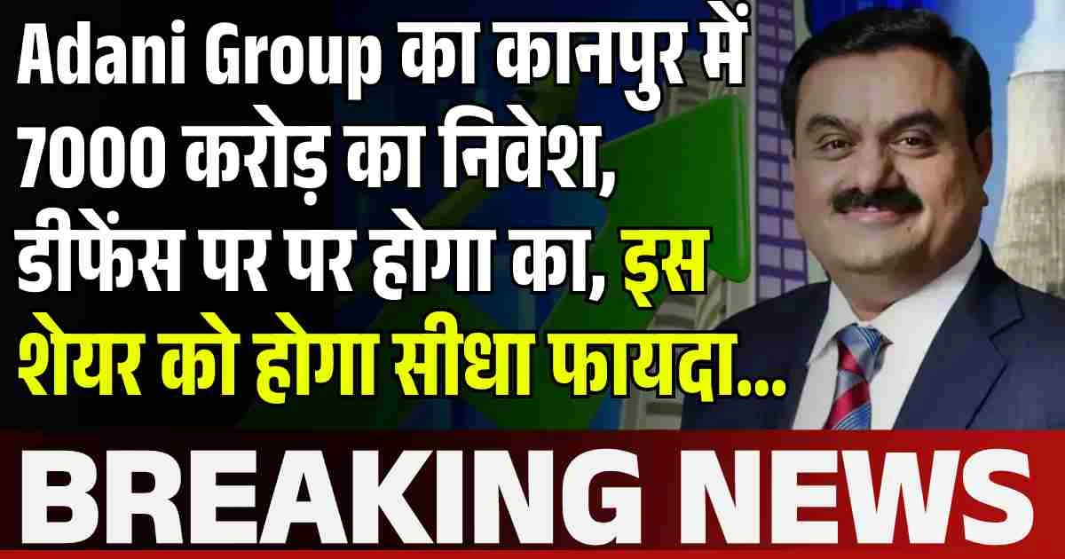 Adani Group का कानपुर में 7000 करोड़ का निवेश, डीफेंस पर पर होगा का, इस शेयर को होगा सीधा फायदा...